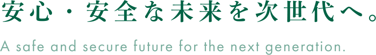安心・安全な未来を次世代へ。